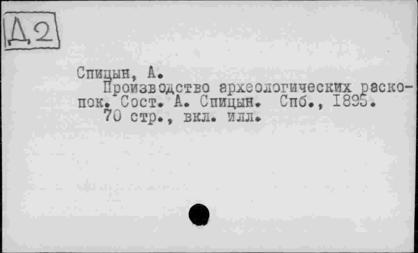 ﻿ДЩ
Спицын, А.
Производство археологических раско пок. Сост. А. Спицын. Спб., 1835.
70 стр., во. илл.